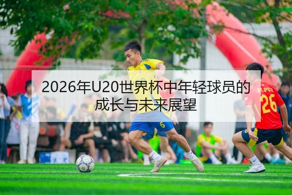 2026年U20世界杯中年轻球员的成长与未来展望