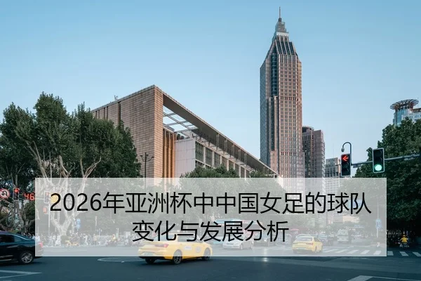 2026年亚洲杯中中国女足的球队变化与发展分析