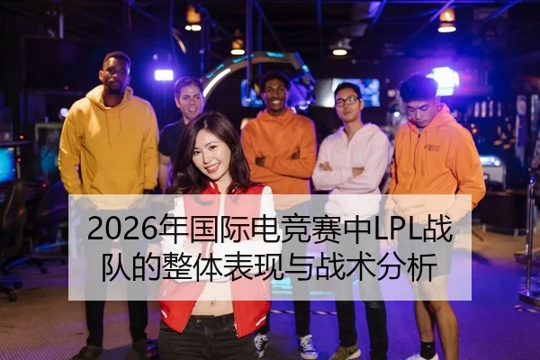2026年国际电竞赛中LPL战队的整体表现与战术分析