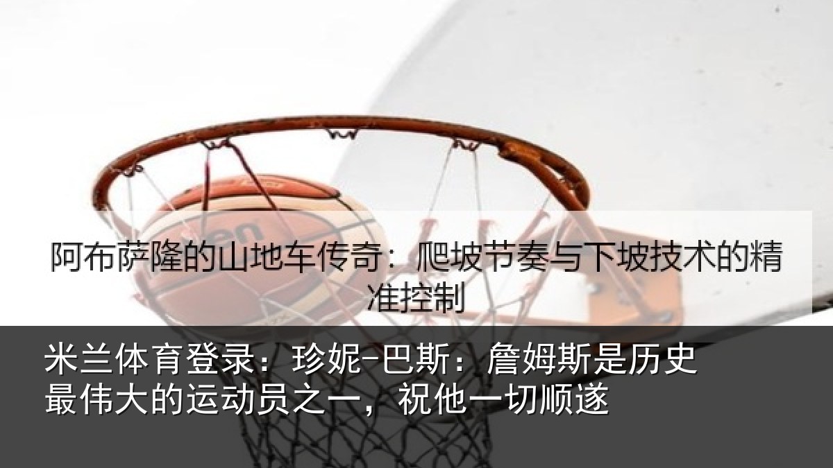 米兰体育登录：珍妮-巴斯：詹姆相关情况一，祝他一切顺遂