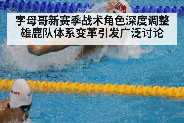 字母哥新赛季战术角色深度调整雄鹿队体系变革引发广泛讨论