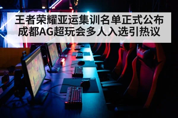 王者荣耀亚运集训名单正式公布 成都AG超玩会多人入选引热议