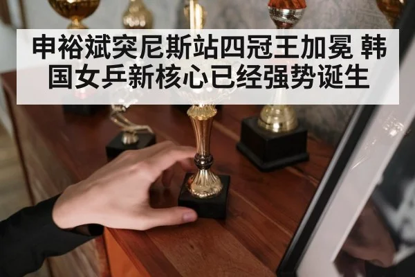 申裕斌突尼斯站四冠王加冕 韩国女乒新核心已经强势诞生