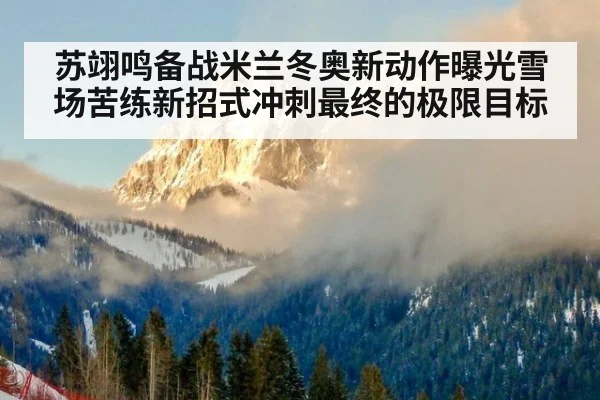 苏翊鸣备战米兰冬奥新动作曝光雪场苦练新招式冲刺最终的极限目标