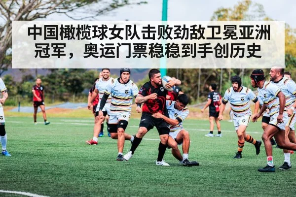 中国橄榄球女队击败劲敌卫冕亚洲冠军,奥运门票稳稳到手创历史